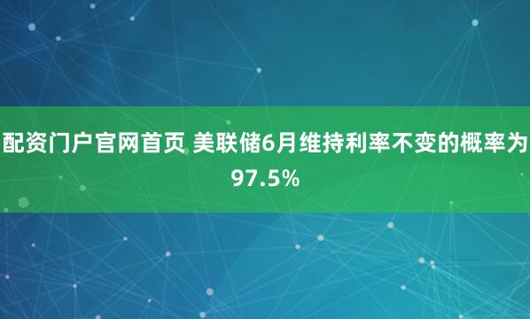 配资门户官网首页 美联储6月维持利率不变的概率为97.5%