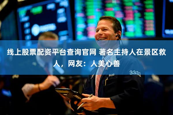 线上股票配资平台查询官网 著名主持人在景区救人，网友：人美心善