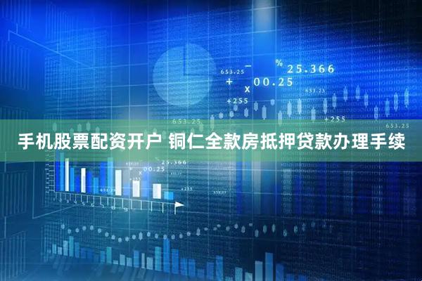 手机股票配资开户 铜仁全款房抵押贷款办理手续