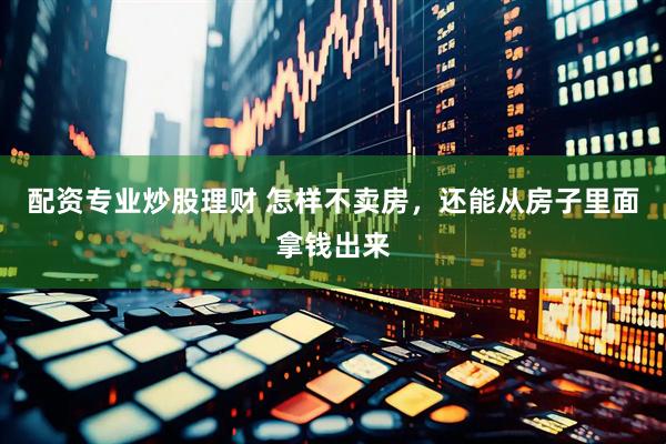 配资专业炒股理财 怎样不卖房，还能从房子里面拿钱出来