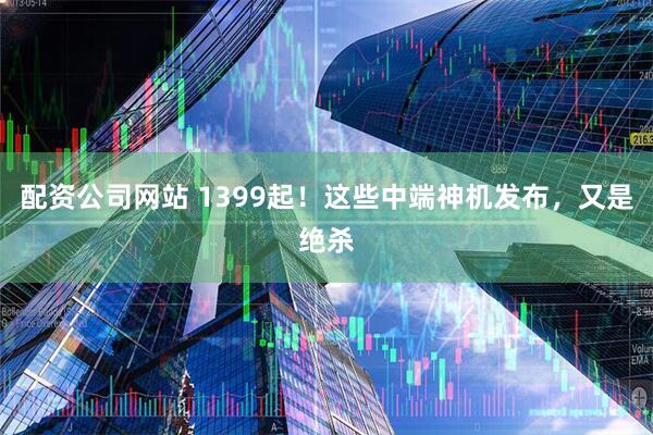 配资公司网站 1399起！这些中端神机发布，又是绝杀