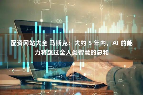 配资网站大全 马斯克：大约 5 年内，AI 的能力将超过全人类智慧的总和
