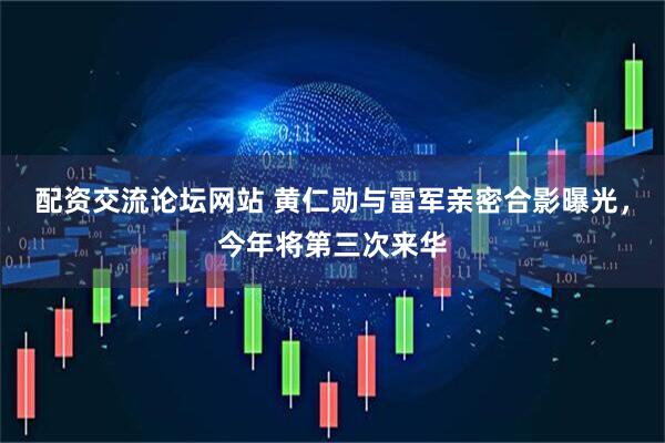 配资交流论坛网站 黄仁勋与雷军亲密合影曝光，今年将第三次来华