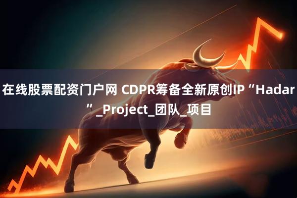 在线股票配资门户网 CDPR筹备全新原创IP“Hadar”_Project_团队_项目