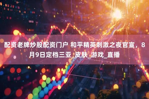 配资老牌炒股配资门户 和平精英刺激之夜官宣，8月9日定档三亚_皮肤_游戏_直播