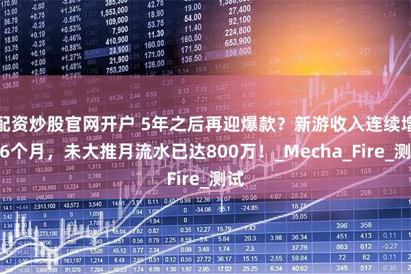 配资炒股官网开户 5年之后再迎爆款？新游收入连续增长6个月，未大推月流水已达800万！_Mecha_Fire_测试