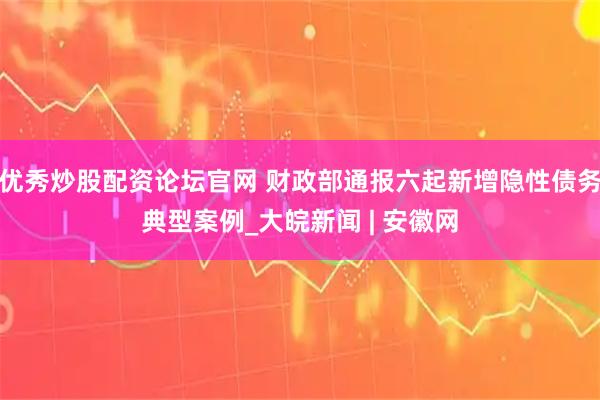 优秀炒股配资论坛官网 财政部通报六起新增隐性债务典型案例_大皖新闻 | 安徽网