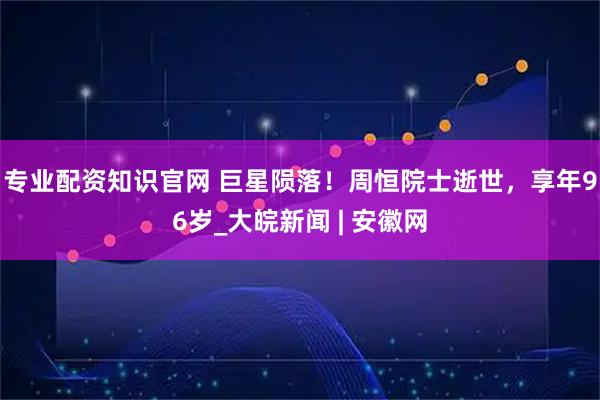 专业配资知识官网 巨星陨落！周恒院士逝世，享年96岁_大皖新闻 | 安徽网