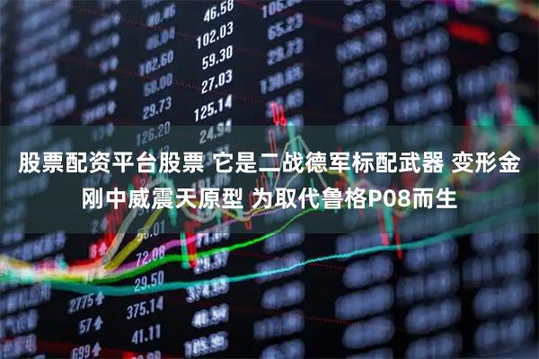 股票配资平台股票 它是二战德军标配武器 变形金刚中威震天原型 为取代鲁格P08而生