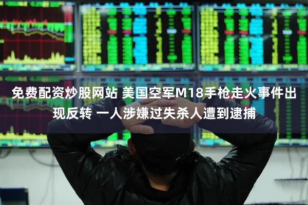 免费配资炒股网站 美国空军M18手枪走火事件出现反转 一人涉嫌过失杀人遭到逮捕