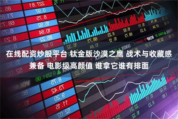 在线配资炒股平台 钛金版沙漠之鹰 战术与收藏感兼备 电影级高颜值 谁拿它谁有排面