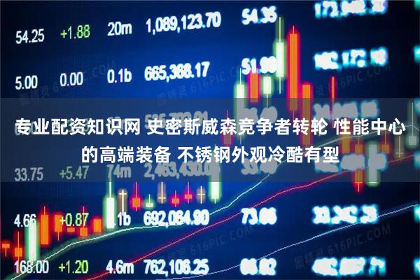 专业配资知识网 史密斯威森竞争者转轮 性能中心的高端装备 不锈钢外观冷酷有型