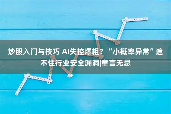 炒股入门与技巧 AI失控爆粗？“小概率异常”遮不住行业安全漏洞|童言无忌