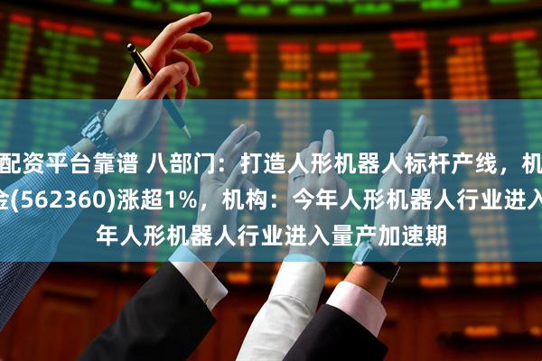 配资平台靠谱 八部门：打造人形机器人标杆产线，机器人ETF基金(562360)涨超1%，机构：今年人形机器人行业进入量产加速期