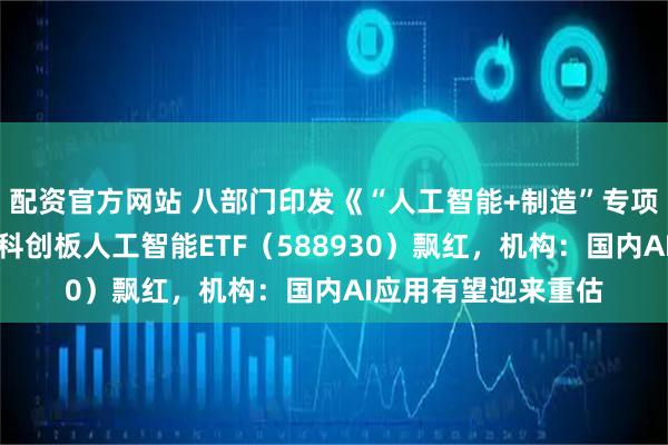 配资官方网站 八部门印发《“人工智能+制造”专项行动实施意见》，科创板人工智能ETF（588930）飘红，机构：国内AI应用有望迎来重估
