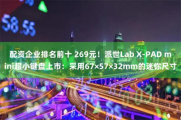 配资企业排名前十 269元！派世Lab X-PAD mini超小键盘上市：采用67×57×32mm的迷你尺寸
