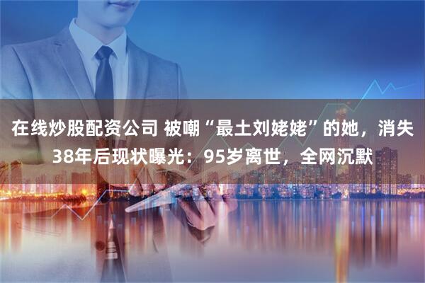 在线炒股配资公司 被嘲“最土刘姥姥”的她，消失38年后现状曝光：95岁离世，全网沉默
