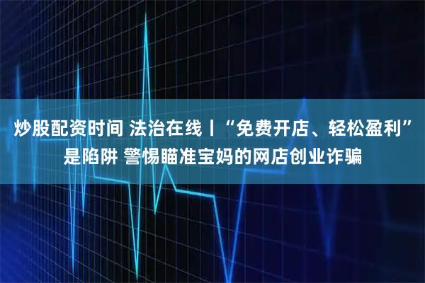 炒股配资时间 法治在线丨“免费开店、轻松盈利”是陷阱 警惕瞄准宝妈的网店创业诈骗