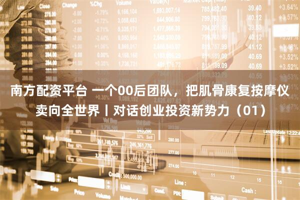 南方配资平台 一个00后团队，把肌骨康复按摩仪卖向全世界丨对话创业投资新势力（01）