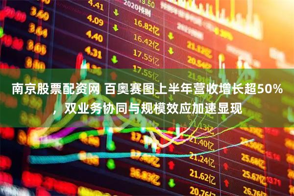 南京股票配资网 百奥赛图上半年营收增长超50%，双业务协同与规模效应加速显现