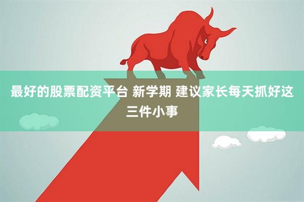 最好的股票配资平台 新学期 建议家长每天抓好这三件小事