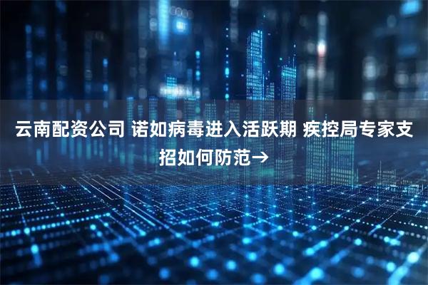 云南配资公司 诺如病毒进入活跃期 疾控局专家支招如何防范→