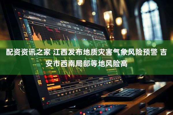 配资资讯之家 江西发布地质灾害气象风险预警 吉安市西南局部等地风险高